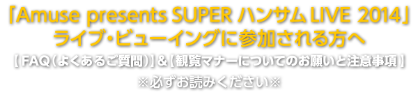 ｢Amuse presents SUPER ハンサム LIVE 2014｣ライブ・ビューイングに参加される方へ