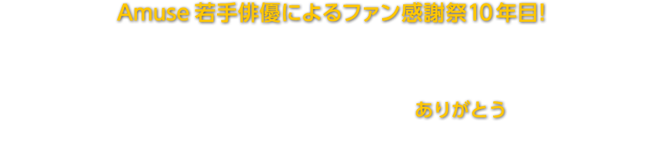 Amuse若手俳優によるファン感謝祭10年目！アミューズ所属若手俳優による年末恒例のファン感謝ライブ。 歌、ダンス、ミュージカルと様々な挑戦をし、俳優にしかできないエンターテイメント を追及してきたハンサムＬＩＶＥも今年で10年目。 記念すべきＡｎｎｉｖｅｒｓａｒｙイヤーの今年は、10年分のありがとうを込めて、 パシフィコ横浜で３ｄａｙｓ！ 