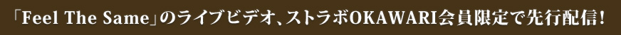  「Feel The Same」のライブビデオ、ストラボOKAWARI会員限定で先行配信中！