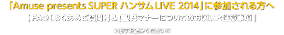 ｢Amuse presents SUPER ハンサム LIVE 2014｣に参加される方へ