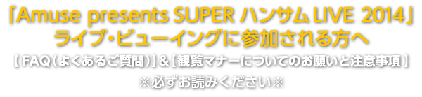 「Amuse presents SUPER ハンサム LIVE 2014」ライブ・ビューイングに参加される方へ
